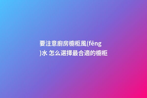 要注意廚房櫥柜風(fēng)水 怎么選擇最合適的櫥柜